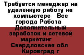 Требуется менеджер на удаленную работу на компьютере - Все города Работа » Дополнительный заработок и сетевой маркетинг   . Свердловская обл.,Кировград г.